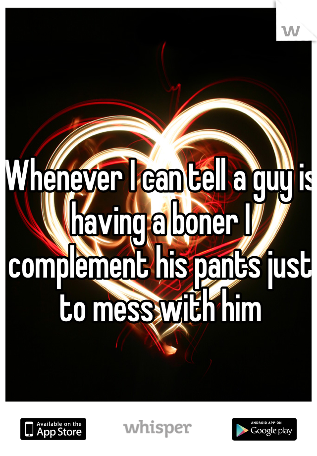 Whenever I can tell a guy is having a boner I complement his pants just to mess with him