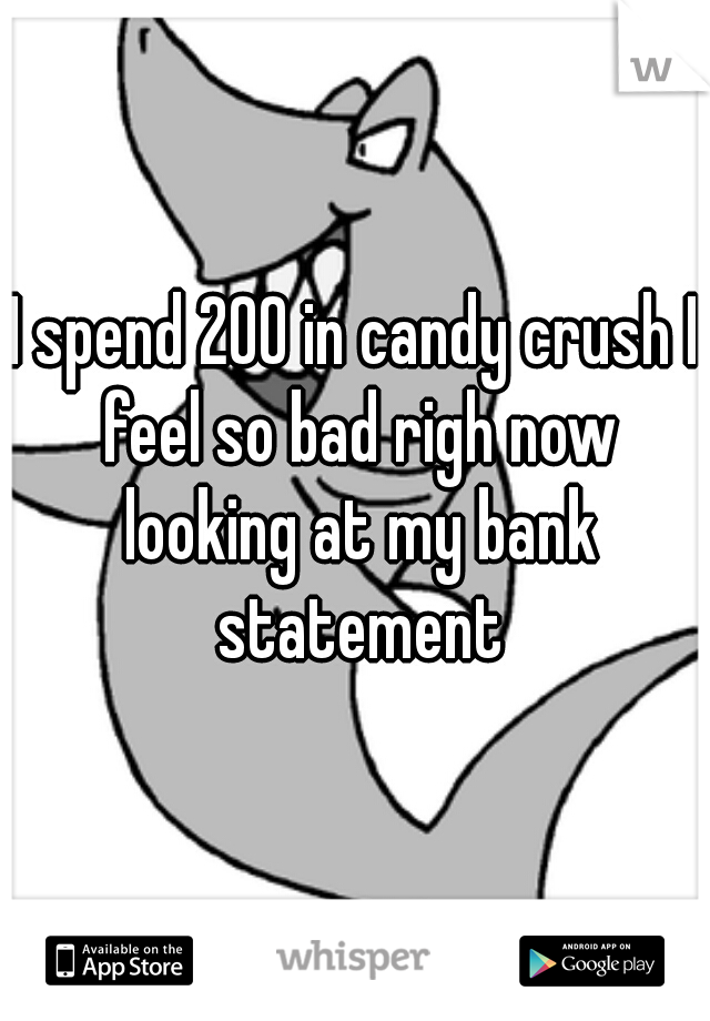 I spend 200 in candy crush I feel so bad righ now looking at my bank statement