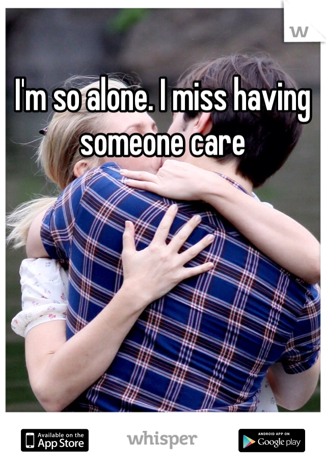 I'm so alone. I miss having someone care