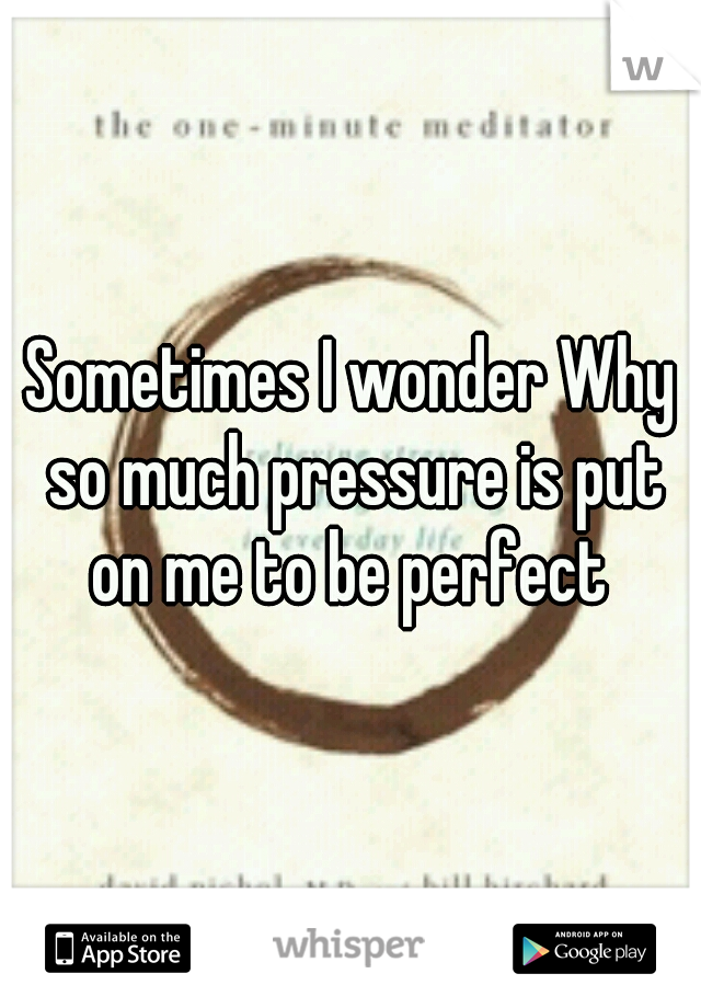 Sometimes I wonder Why so much pressure is put on me to be perfect 
