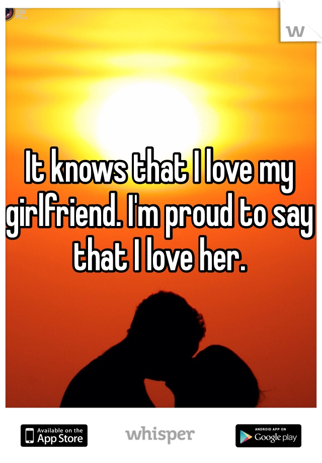 It knows that I love my girlfriend. I'm proud to say that I love her.