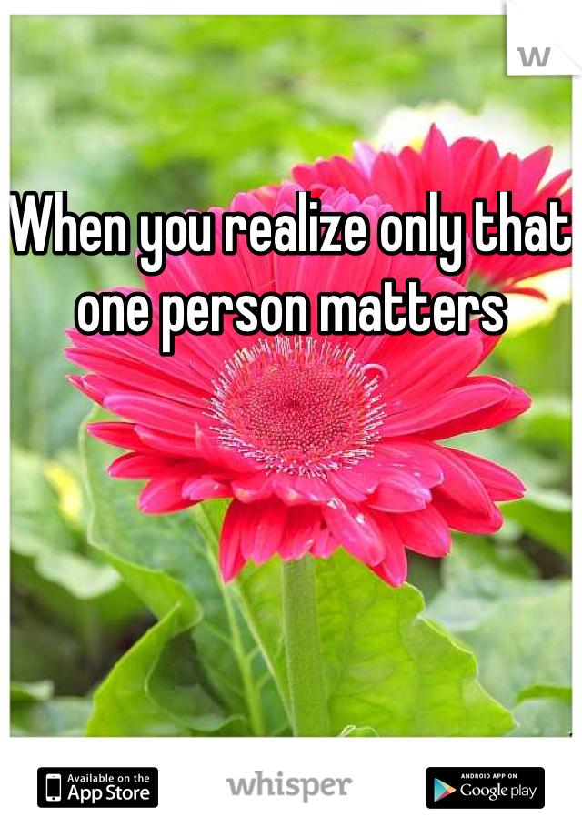 When you realize only that one person matters 