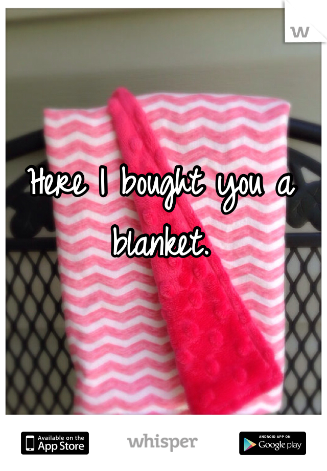 Here I bought you a blanket. 