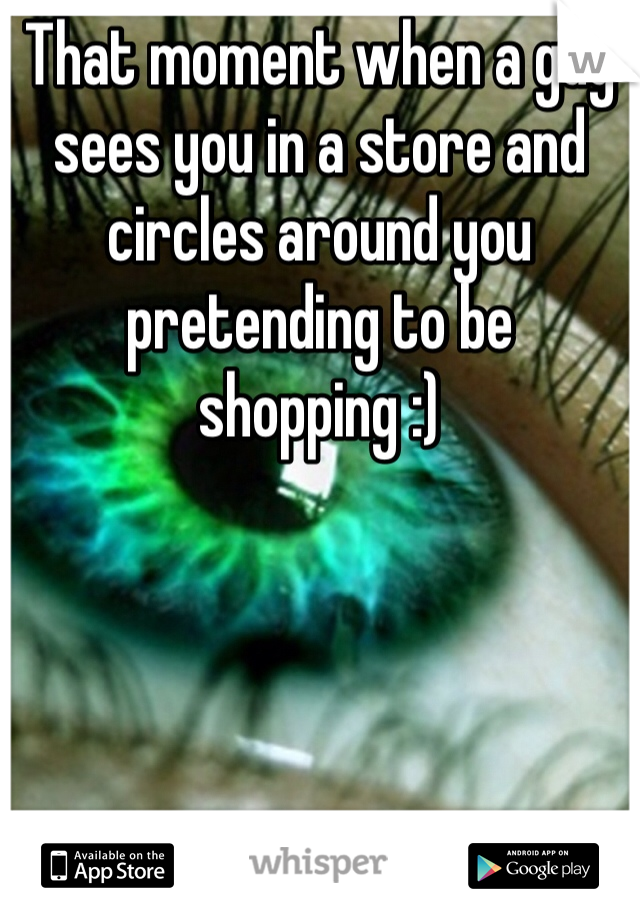 That moment when a guy sees you in a store and circles around you pretending to be shopping :) 
