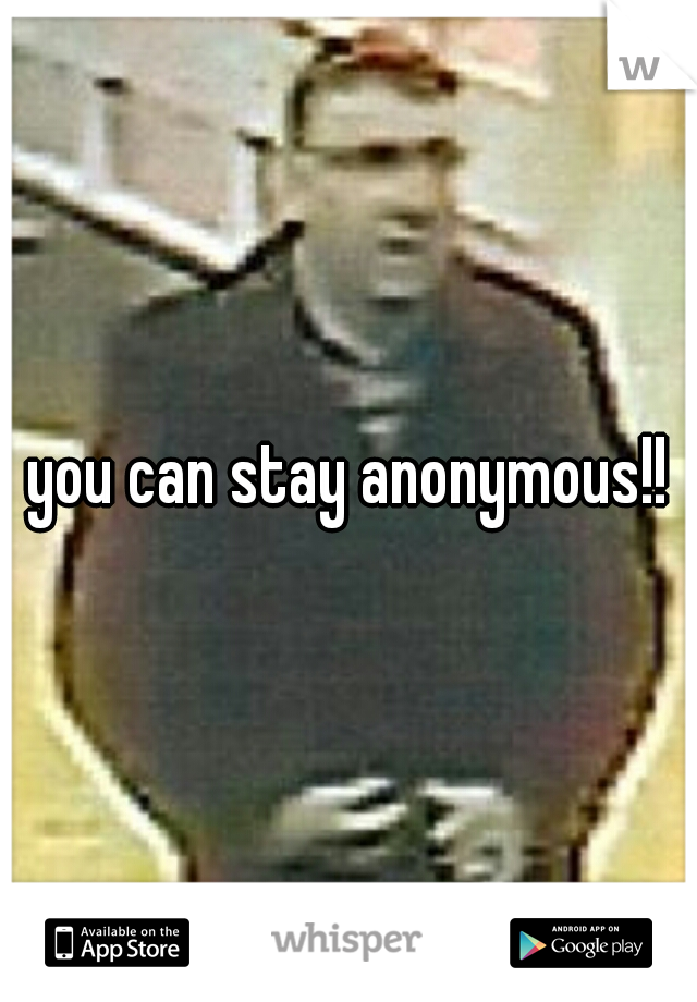 you can stay anonymous!!