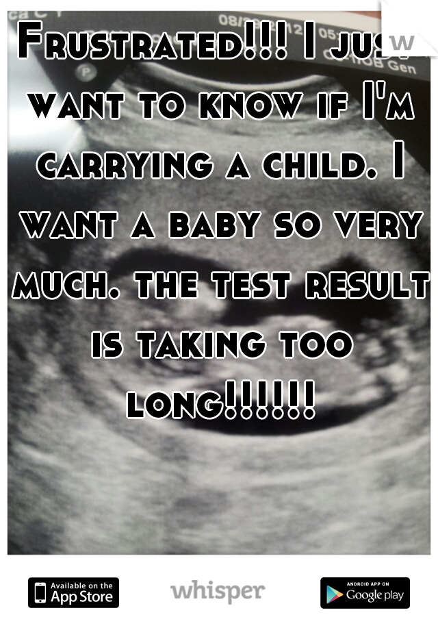 Frustrated!!! I just want to know if I'm carrying a child. I want a baby so very much. the test result is taking too long!!!!!!