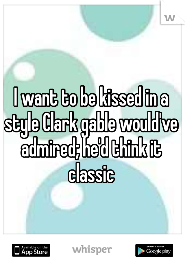 I want to be kissed in a style Clark gable would've admired; he'd think it classic 