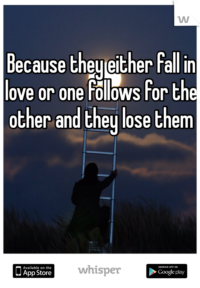 Because they either fall in love or one follows for the other and they lose them