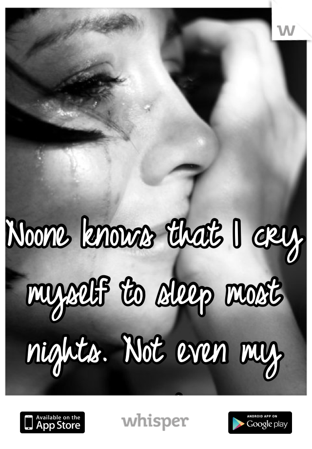 Noone knows that I cry myself to sleep most nights. Not even my parents.

