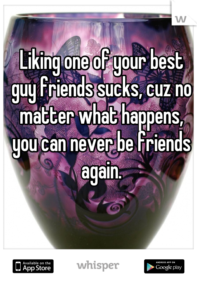 Liking one of your best guy friends sucks, cuz no matter what happens, you can never be friends again.