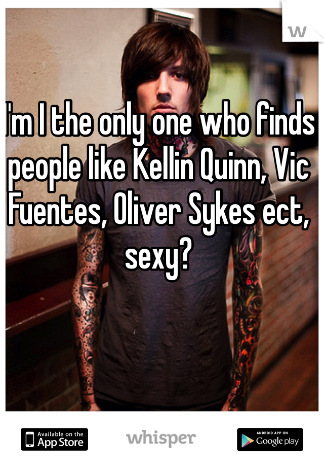 I'm I the only one who finds people like Kellin Quinn, Vic Fuentes, Oliver Sykes ect, sexy? 