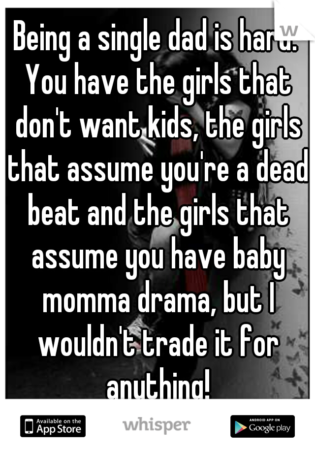 Being a single dad is hard. You have the girls that don't want kids, the girls that assume you're a dead beat and the girls that assume you have baby momma drama, but I wouldn't trade it for anything!