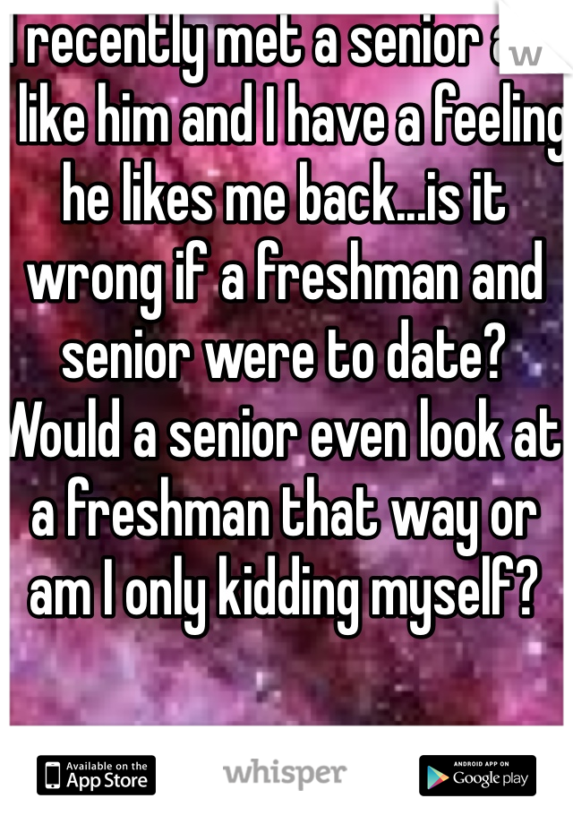 I recently met a senior and I like him and I have a feeling he likes me back...is it wrong if a freshman and senior were to date? Would a senior even look at a freshman that way or am I only kidding myself? 