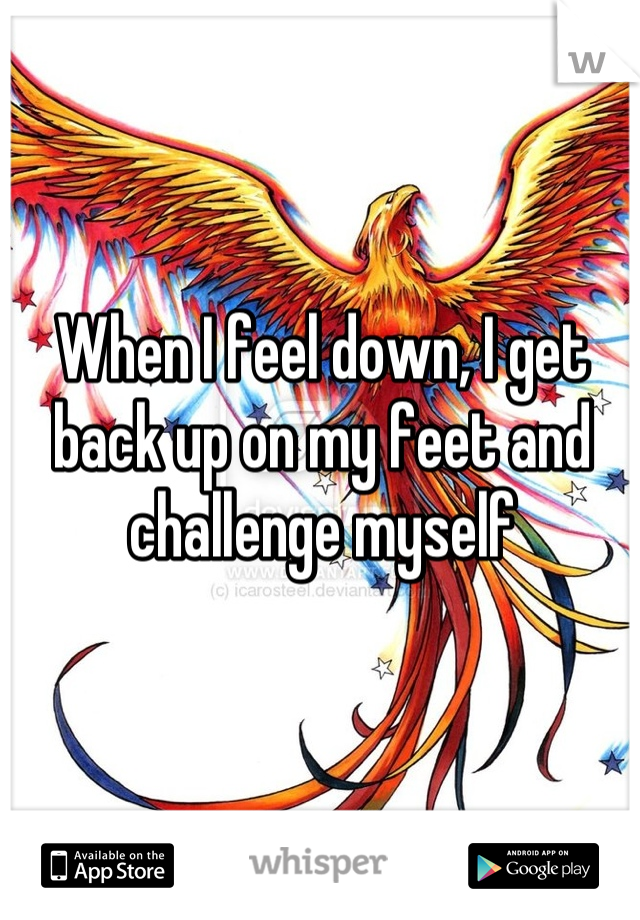 When I feel down, I get back up on my feet and challenge myself
