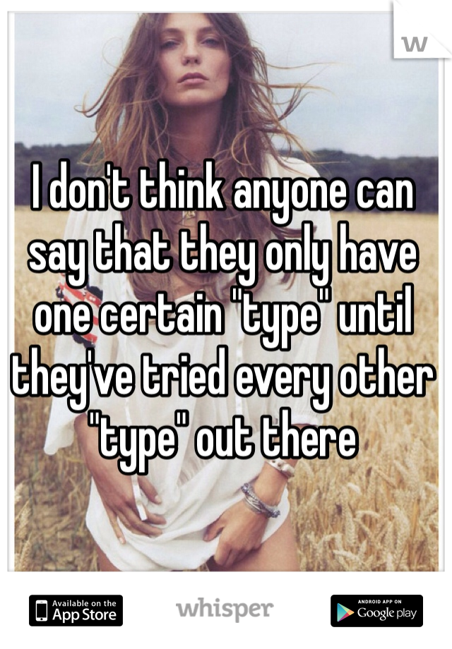 I don't think anyone can say that they only have one certain "type" until they've tried every other "type" out there