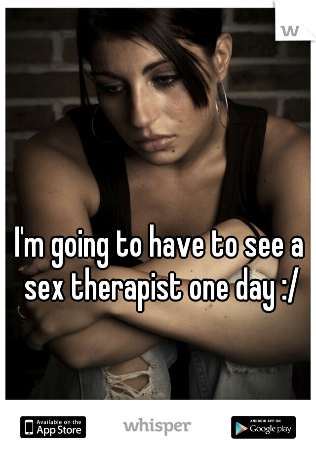 I'm going to have to see a sex therapist one day :/