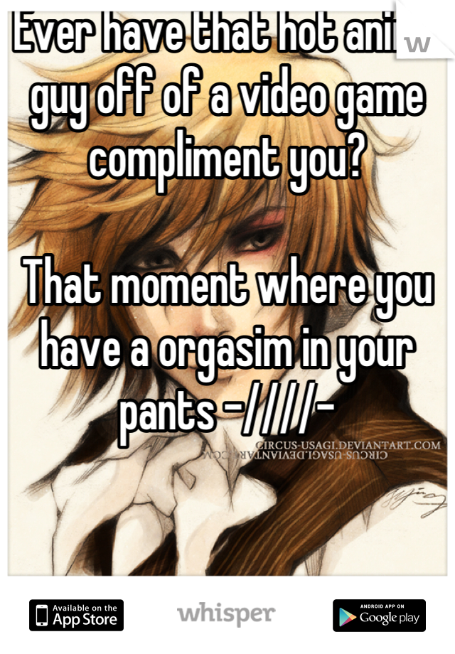 Ever have that hot anime guy off of a video game compliment you? 

That moment where you have a orgasim in your pants -////-