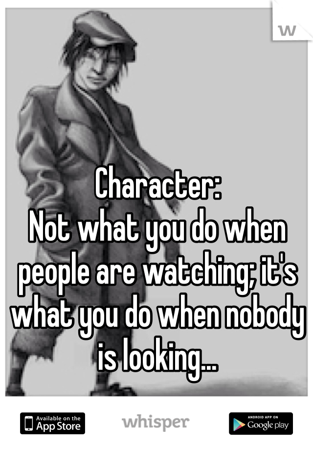 Character:
Not what you do when people are watching; it's what you do when nobody is looking...