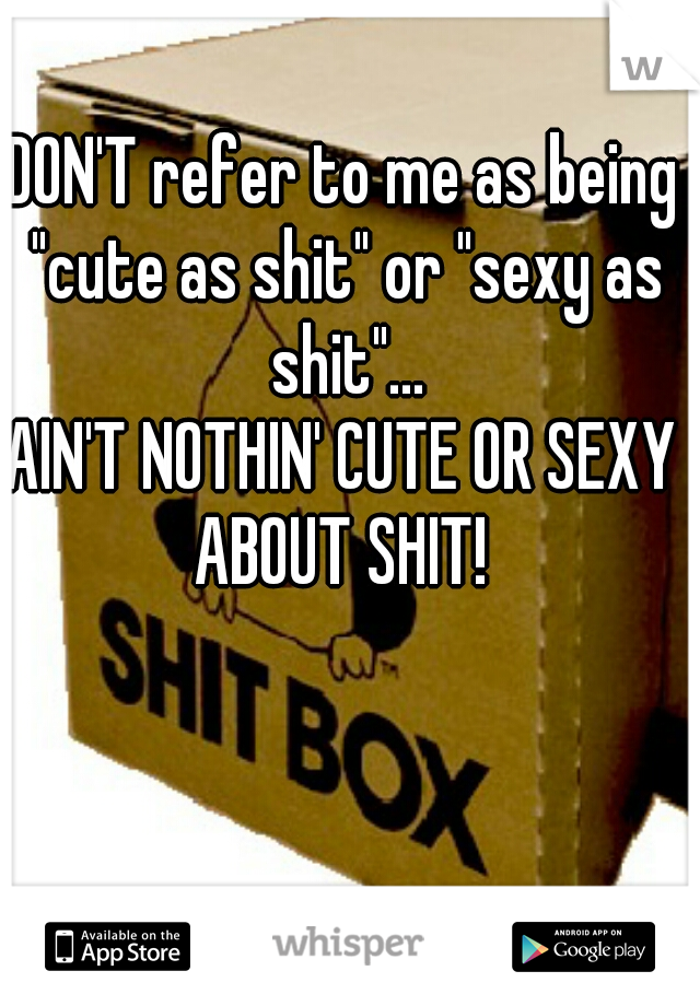 DON'T refer to me as being "cute as shit" or "sexy as shit"...
AIN'T NOTHIN' CUTE OR SEXY ABOUT SHIT! 
