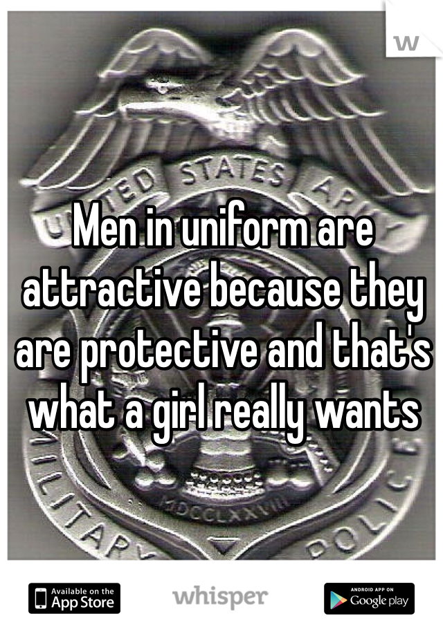 Men in uniform are attractive because they are protective and that's what a girl really wants 