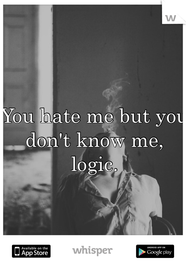 You hate me but you don't know me, logic.
