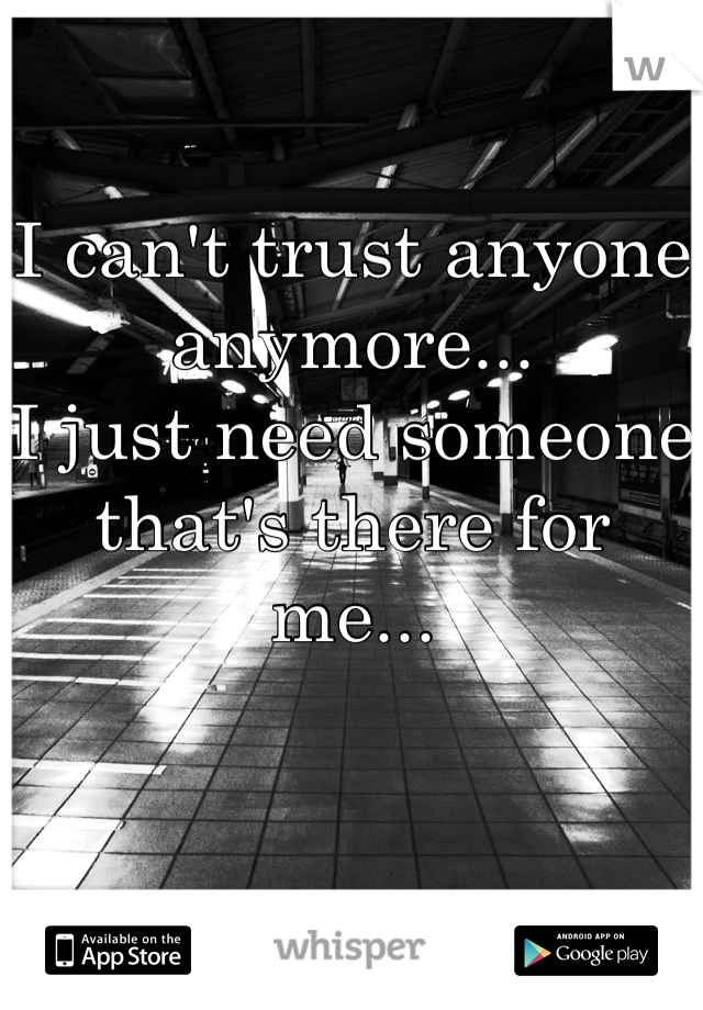 I can't trust anyone anymore...
I just need someone that's there for me...