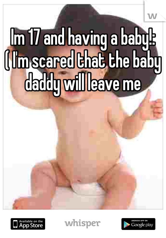 Im 17 and having a baby!:( I'm scared that the baby daddy will leave me