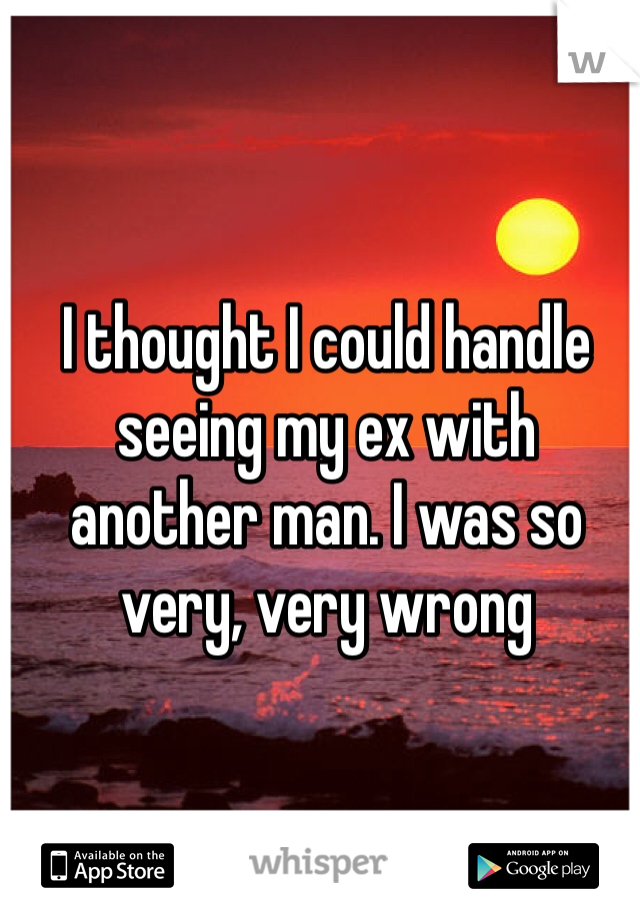 I thought I could handle seeing my ex with another man. I was so very, very wrong