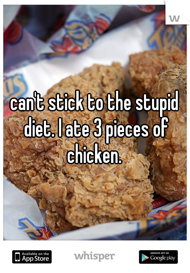 can't stick to the stupid diet. I ate 3 pieces of chicken. 