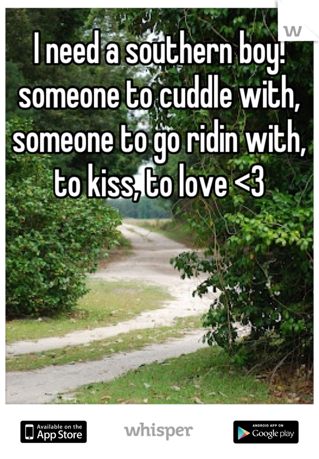 I need a southern boy! someone to cuddle with, someone to go ridin with, to kiss, to love <3
