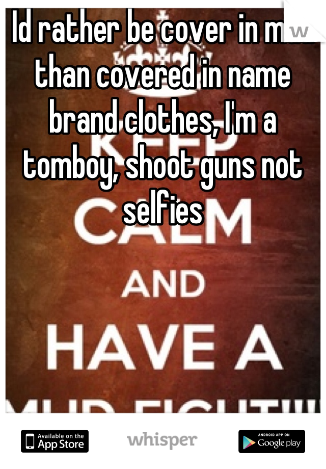 Id rather be cover in mud than covered in name brand clothes, I'm a tomboy, shoot guns not selfies