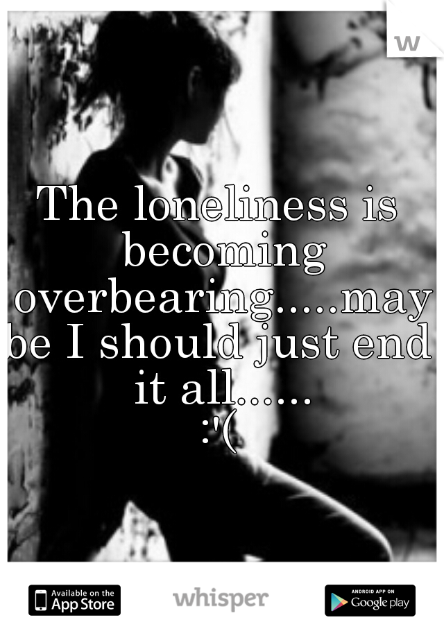 The loneliness is becoming overbearing.....maybe I should just end it all......
:'(