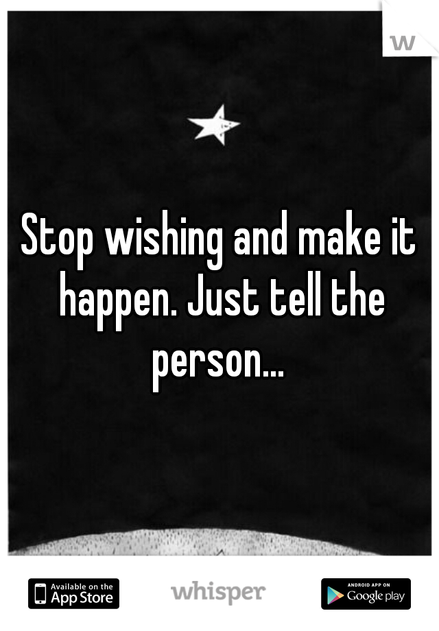 Stop wishing and make it happen. Just tell the person... 