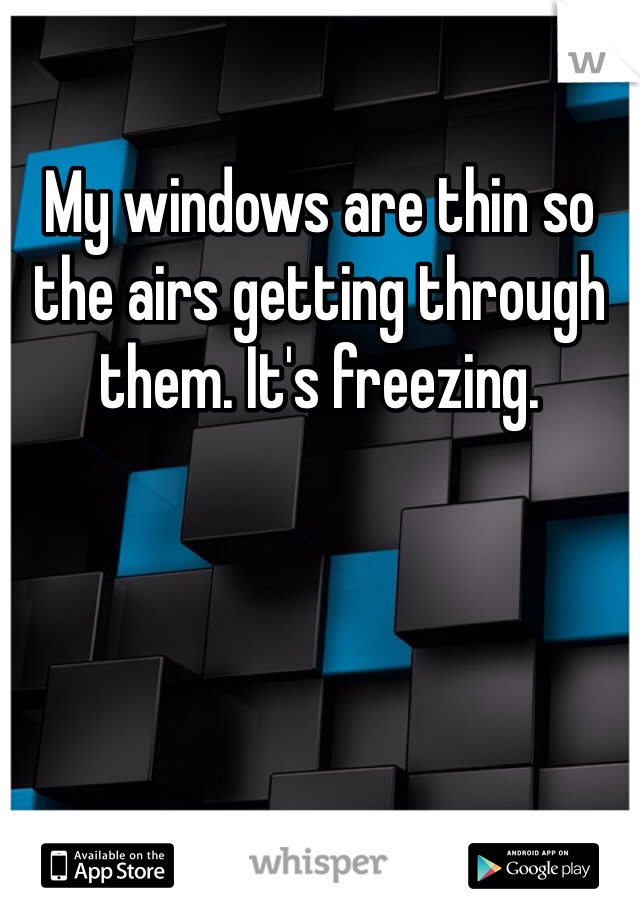 My windows are thin so the airs getting through them. It's freezing. 