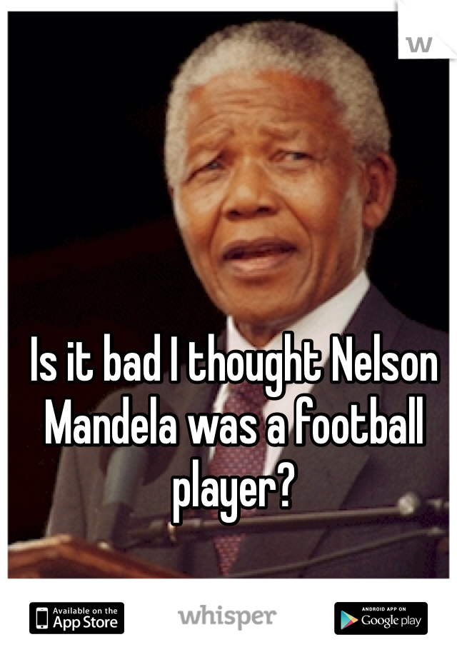 Is it bad I thought Nelson Mandela was a football player?