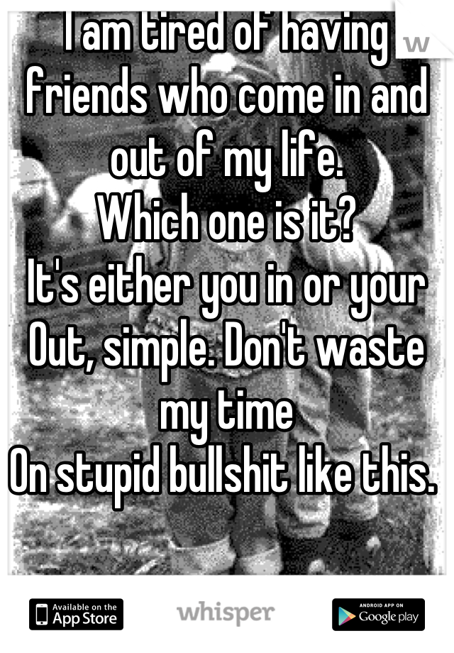 I am tired of having friends who come in and out of my life.
Which one is it?
It's either you in or your
Out, simple. Don't waste my time
On stupid bullshit like this. 