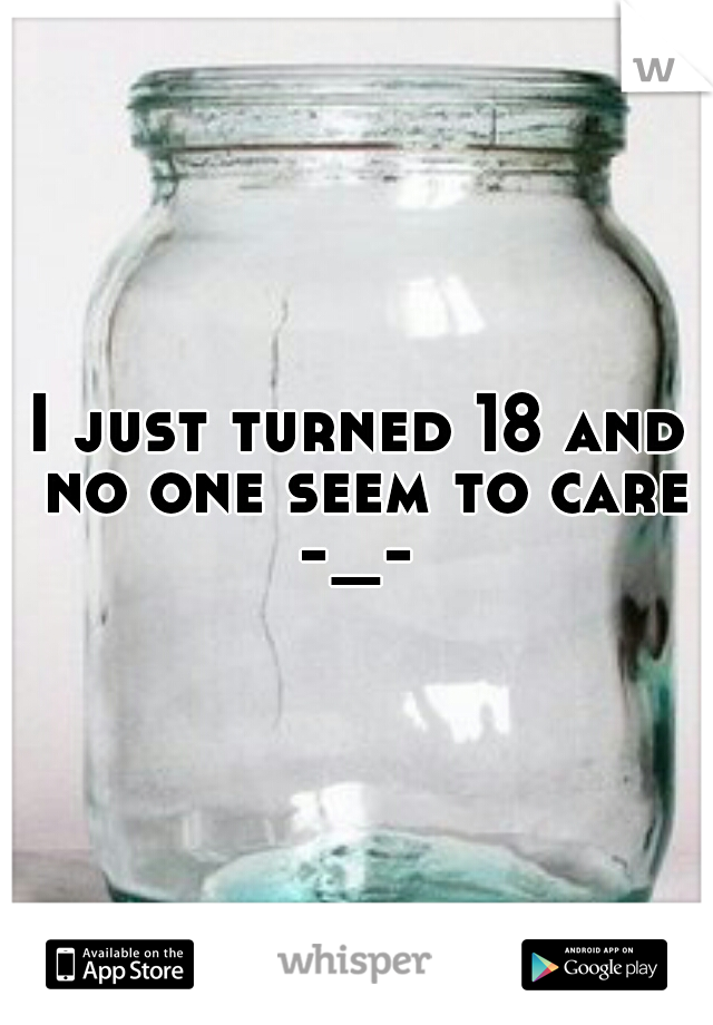 I just turned 18 and no one seem to care -_- 