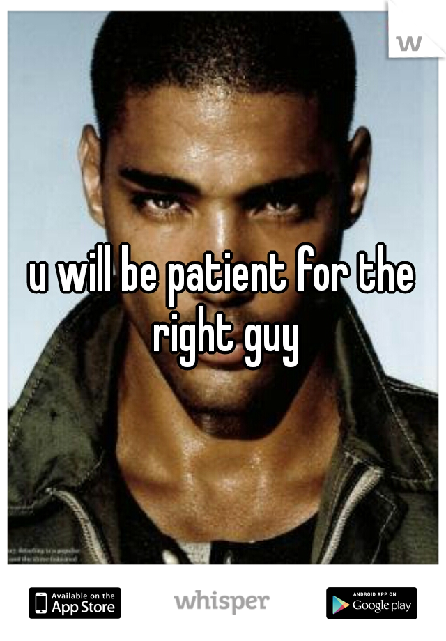 u will be patient for the right guy