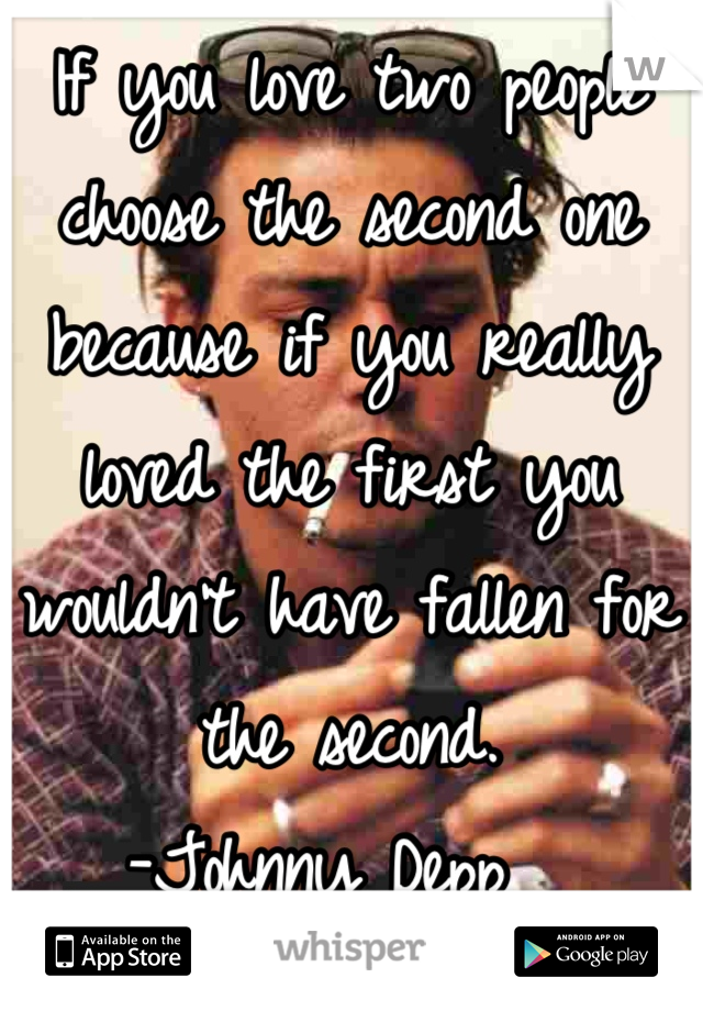 If you love two people choose the second one because if you really loved the first you wouldn't have fallen for the second. 
-Johnny Depp  