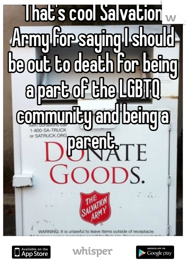 That's cool Salvation Army for saying I should be out to death for being a part of the LGBTQ community and being a parent. 