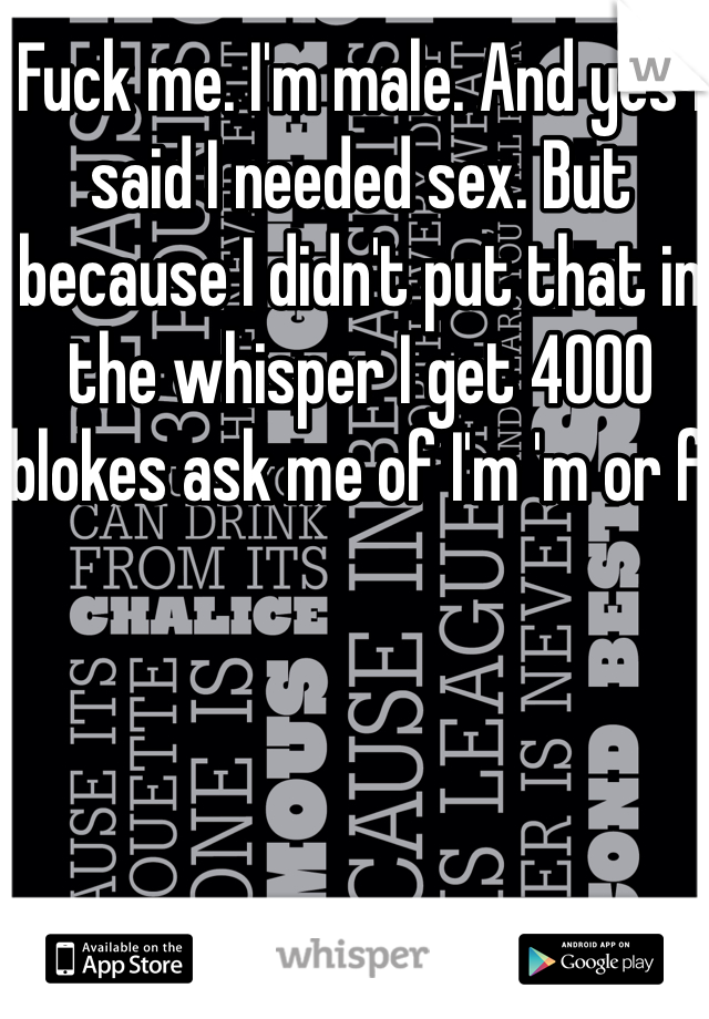 Fuck me. I'm male. And yes I said I needed sex. But because I didn't put that in the whisper I get 4000 blokes ask me of I'm 'm or f'