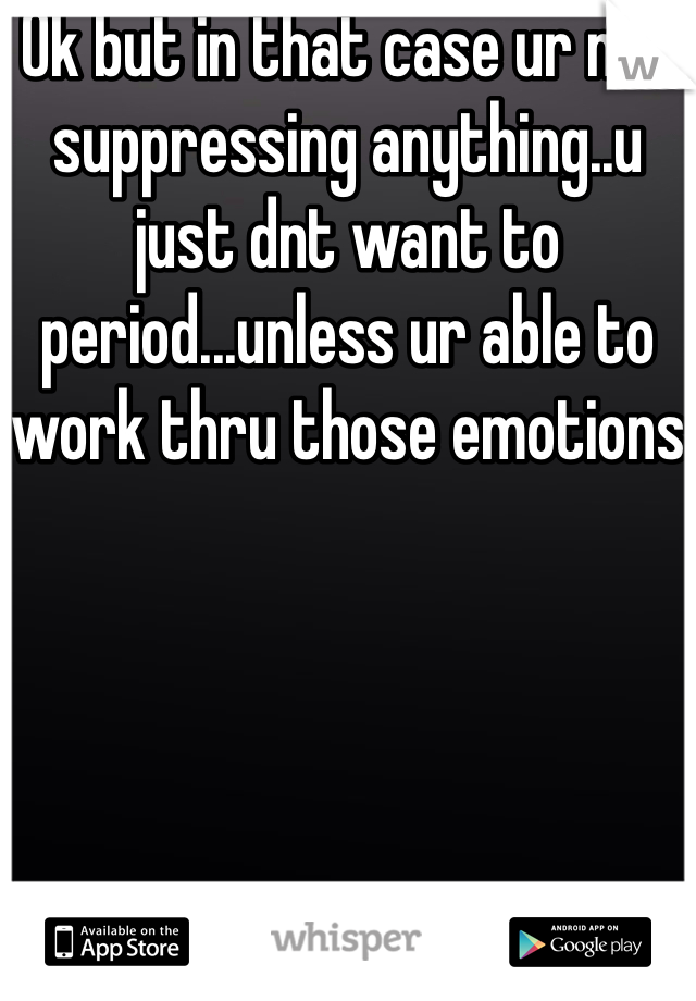 Ok but in that case ur not suppressing anything..u just dnt want to period...unless ur able to work thru those emotions