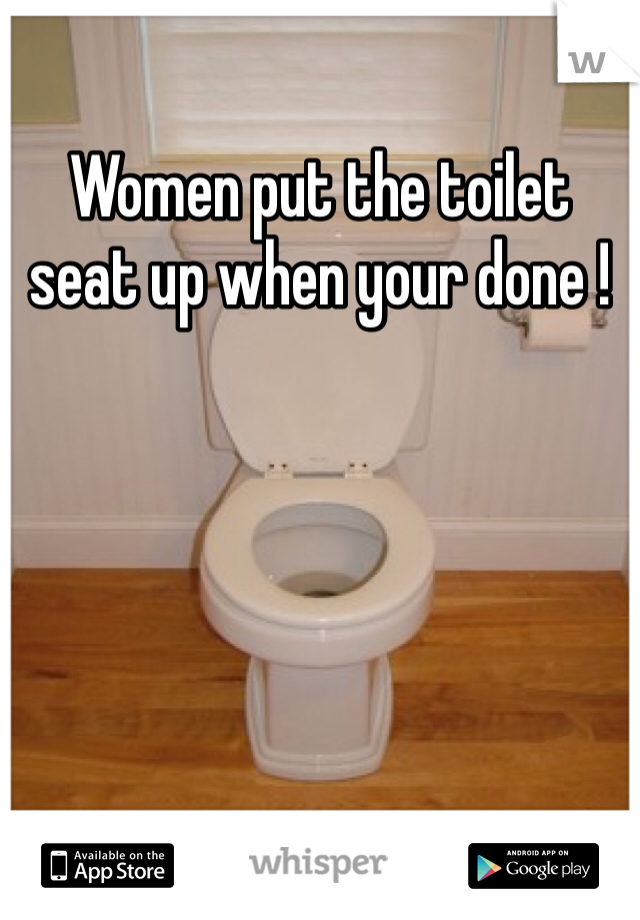 Women put the toilet seat up when your done ! 