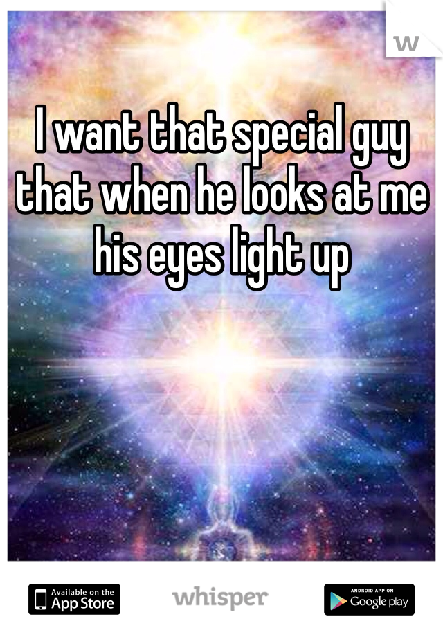 I want that special guy that when he looks at me his eyes light up 