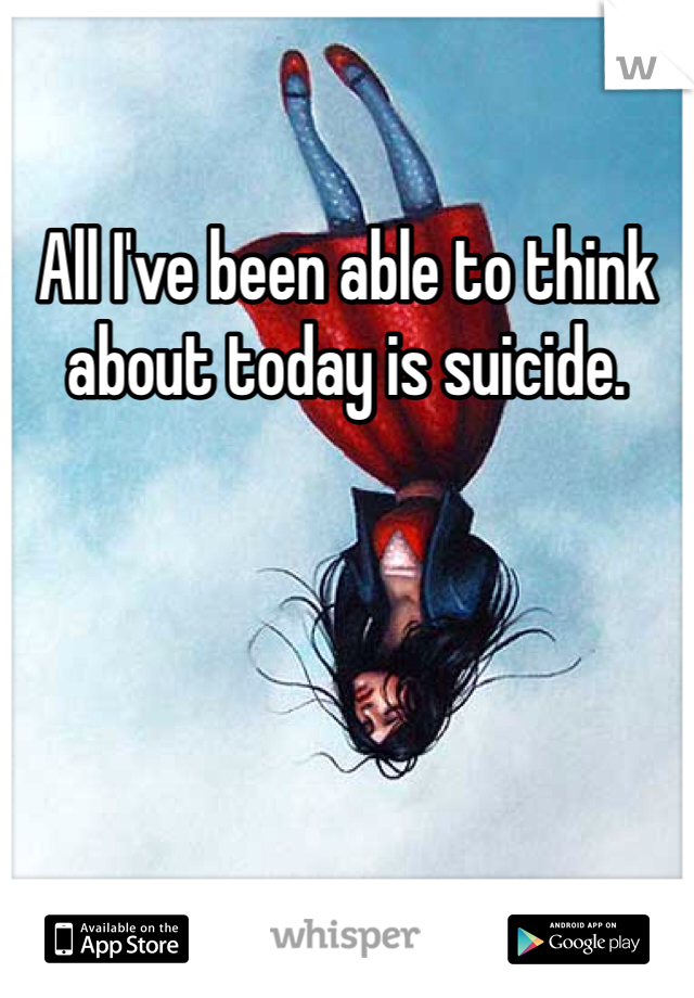 All I've been able to think about today is suicide.