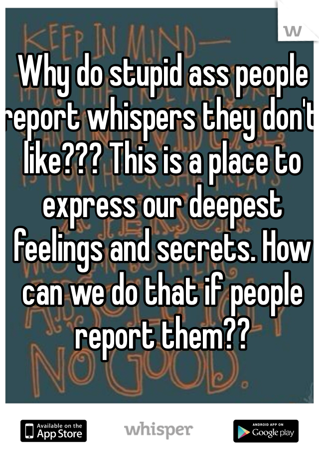 Why do stupid ass people report whispers they don't like??? This is a place to express our deepest feelings and secrets. How can we do that if people report them??