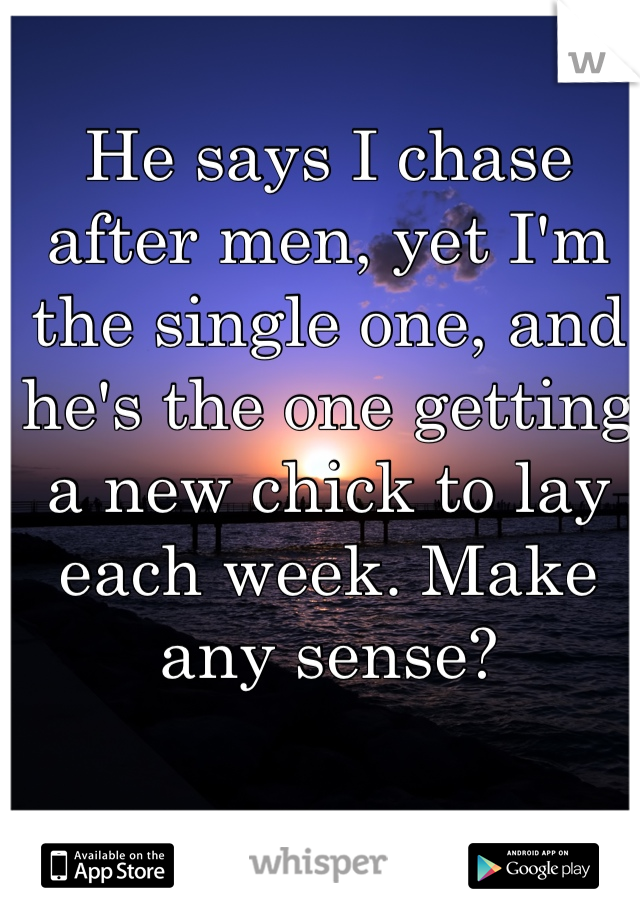 He says I chase after men, yet I'm the single one, and he's the one getting a new chick to lay each week. Make any sense? 