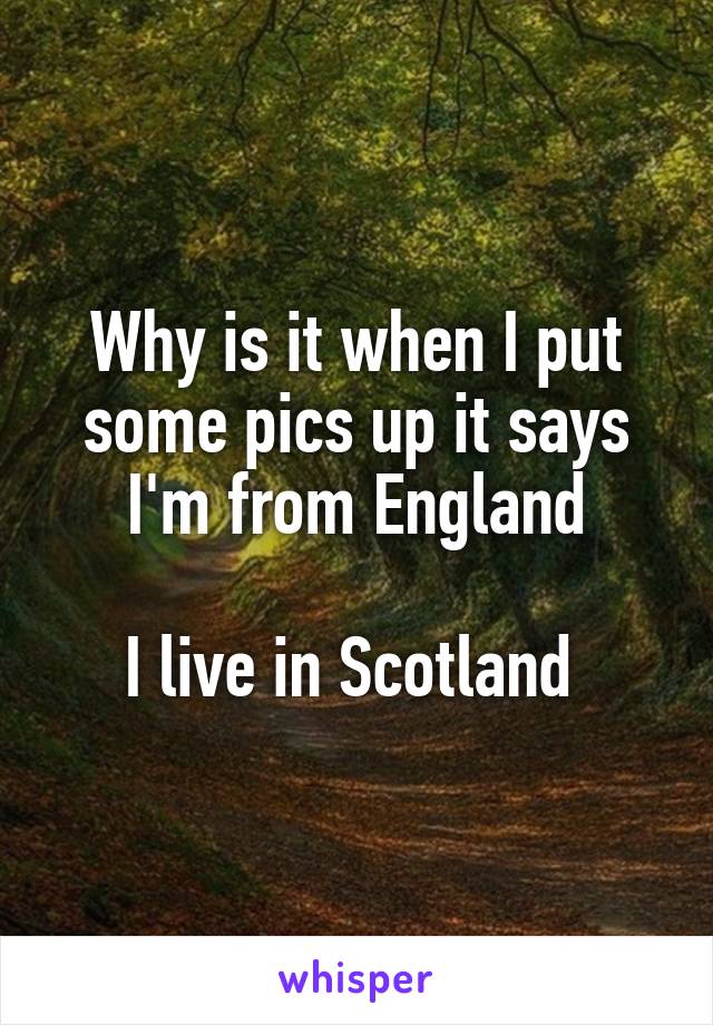 Why is it when I put some pics up it says I'm from England

I live in Scotland 