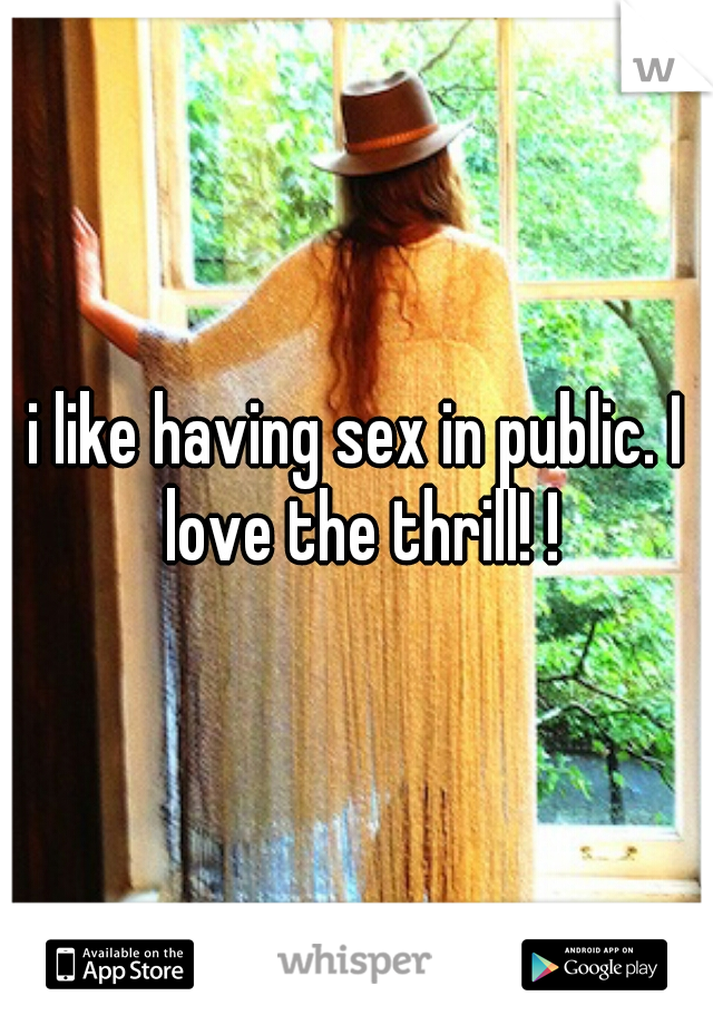i like having sex in public. I love the thrill! !