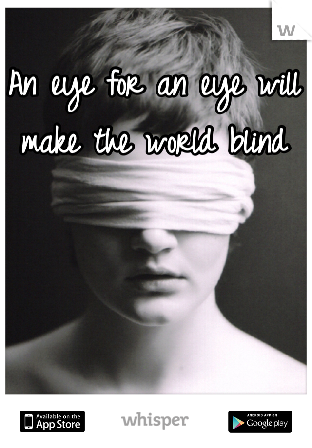 An eye for an eye will make the world blind